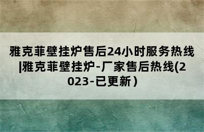 雅克菲壁挂炉售后24小时服务热线|雅克菲壁挂炉-厂家售后热线(2023-已更新）